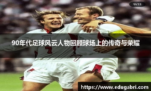 90年代足球风云人物回顾球场上的传奇与荣耀
